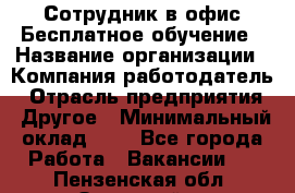 Сотрудник в офис Бесплатное обучение › Название организации ­ Компания-работодатель › Отрасль предприятия ­ Другое › Минимальный оклад ­ 1 - Все города Работа » Вакансии   . Пензенская обл.,Заречный г.